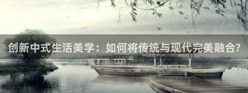 星欧娱乐娱乐是正规的吗：创新中式生活美学：如何将传统与现代完