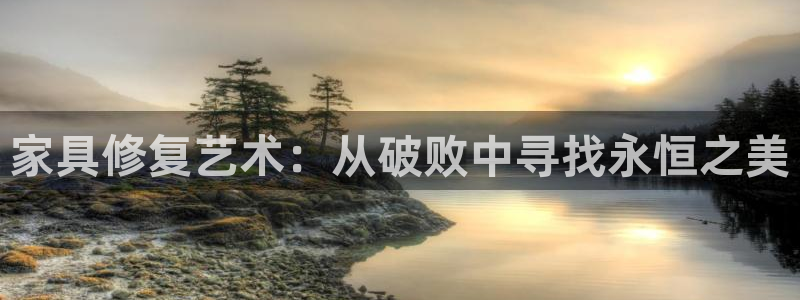 欧星国际娱乐：家具修复艺术：从破败中寻找永恒之美