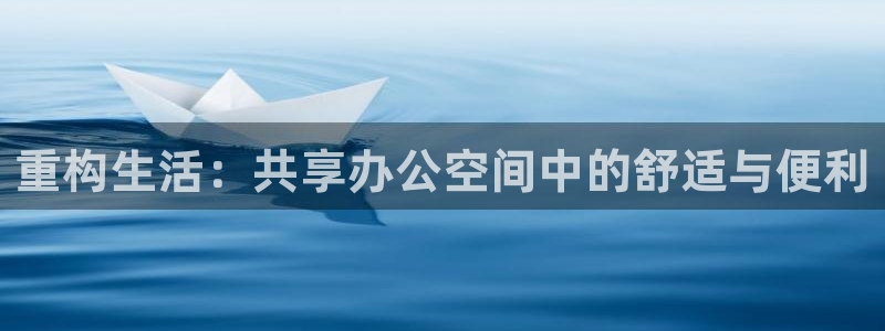 星欧娱乐在线注册：重构生活：共享办公空间中的舒适与便利